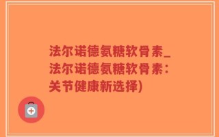法尔诺德氨糖软骨素_法尔诺德氨糖软骨素：关节健康新选择)
