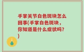 手掌关节白色斑块怎么回事(手掌白色斑块，你知道是什么症状吗？)