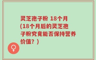 灵芝孢子粉 18个月(18个月后的灵芝孢子粉究竟能否保持营养价值？)