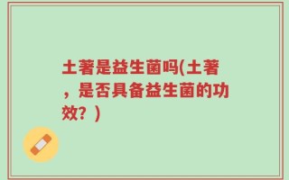 土著是益生菌吗(土著，是否具备益生菌的功效？)