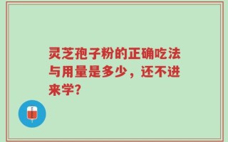 灵芝孢子粉的正确吃法与用量是多少，还不进来学？
