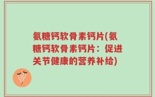 氨糖钙软骨素钙片(氨糖钙软骨素钙片：促进关节健康的营养补给)