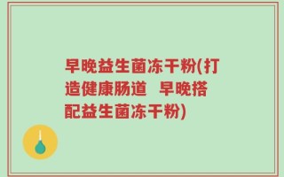 早晚益生菌冻干粉(打造健康肠道  早晚搭配益生菌冻干粉)