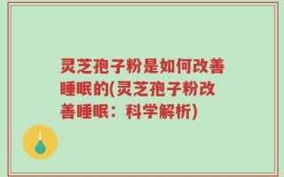 灵芝孢子粉是如何改善睡眠的(灵芝孢子粉改善睡眠：科学解析)