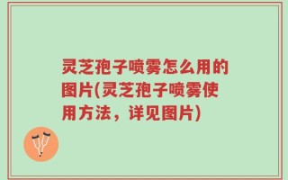 灵芝孢子喷雾怎么用的图片(灵芝孢子喷雾使用方法，详见图片)