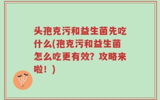 头孢克污和益生菌先吃什么(孢克污和益生菌怎么吃更有效？攻略来啦！)