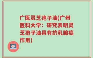 广医灵芝孢子油(广州医科大学：研究表明灵芝孢子油具有抗乳腺癌作用)