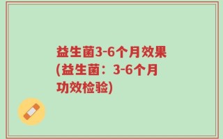 益生菌3-6个月效果(益生菌：3-6个月功效检验)