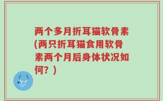 两个多月折耳猫软骨素(两只折耳猫食用软骨素两个月后身体状况如何？)
