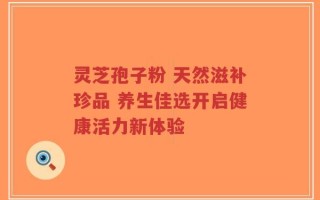 灵芝孢子粉 天然滋补珍品 养生佳选开启健康活力新体验