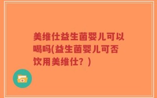 美维仕益生菌婴儿可以喝吗(益生菌婴儿可否饮用美维仕？)