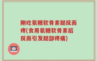 刚吃氨糖软骨素腿反而疼(食用氨糖软骨素后反而引发腿部疼痛)