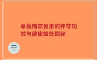 单氨糖软骨素的神奇功效与健康益处探秘