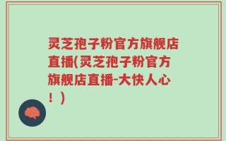 灵芝孢子粉官方旗舰店直播(灵芝孢子粉官方旗舰店直播-大快人心！)
