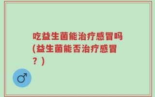 吃益生菌能治疗感冒吗(益生菌能否治疗感冒？)