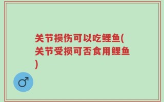 关节损伤可以吃鲤鱼(关节受损可否食用鲤鱼)