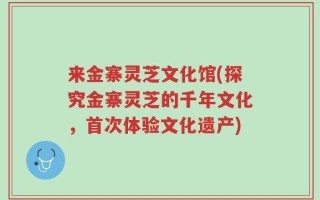 来金寨灵芝文化馆(探究金寨灵芝的千年文化，首次体验文化遗产)