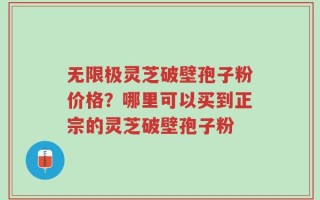 无限极灵芝破壁孢子粉价格？哪里可以买到正宗的灵芝破壁孢子粉