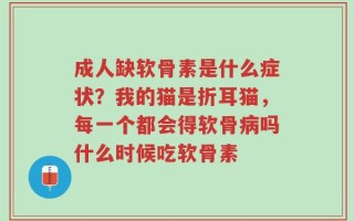 成人缺软骨素是什么症状？我的猫是折耳猫，每一个都会得软骨病吗什么时候吃软骨素