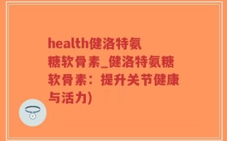 health健洛特氨糖软骨素_健洛特氨糖软骨素：提升关节健康与活力)