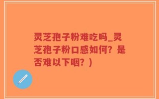 灵芝孢子粉难吃吗_灵芝孢子粉口感如何？是否难以下咽？)