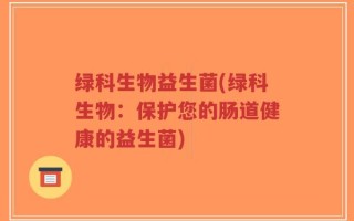 绿科生物益生菌(绿科生物：保护您的肠道健康的益生菌)