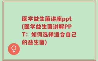 医学益生菌讲座ppt(医学益生菌讲解PPT：如何选择适合自己的益生菌)