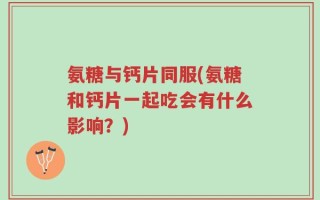 氨糖与钙片同服(氨糖和钙片一起吃会有什么影响？)