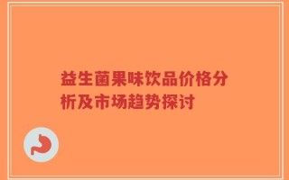 益生菌果味饮品价格分析及市场趋势探讨
