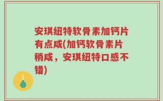 安琪纽特软骨素加钙片有点咸(加钙软骨素片稍咸，安琪纽特口感不错)