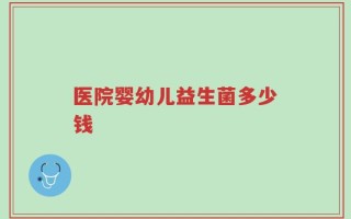 医院婴幼儿益生菌多少钱