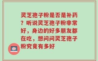 灵芝孢子粉是否是补药？听说灵芝孢子粉非常好，身边的好多朋友都在吃，想问问灵芝孢子粉究竟有多好