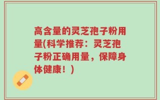 高含量的灵芝孢子粉用量(科学推荐：灵芝孢子粉正确用量，保障身体健康！)