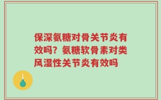 保深氨糖对骨关节炎有效吗？氨糖软骨素对类风湿性关节炎有效吗