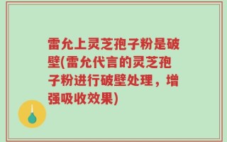 雷允上灵芝孢子粉是破壁(雷允代言的灵芝孢子粉进行破壁处理，增强吸收效果)