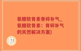 氨糖软骨素骨碎补气_氨糖软骨素：骨碎补气的天然解决方案)