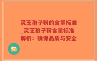 灵芝孢子粉的含量标准_灵芝孢子粉含量标准解析：确保品质与安全