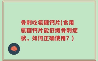 骨刺吃氨糖钙片(食用氨糖钙片能舒缓骨刺症状，如何正确使用？)