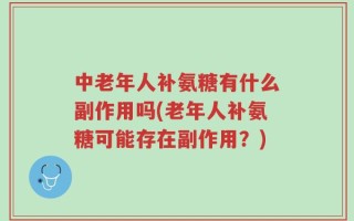 中老年人补氨糖有什么副作用吗(老年人补氨糖可能存在副作用？)