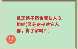 灵芝孢子适合哪些人吃的呢(灵芝孢子适宜人群，你了解吗？)