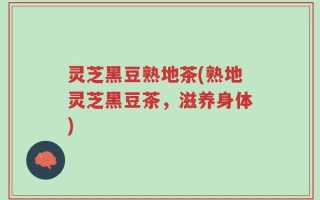 灵芝黑豆熟地茶(熟地灵芝黑豆茶，滋养身体)