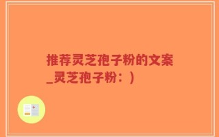 推荐灵芝孢子粉的文案_灵芝孢子粉：)