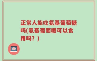正常人能吃氨基葡萄糖吗(氨基葡萄糖可以食用吗？)