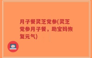 月子餐灵芝党参(灵芝党参月子餐，助宝妈恢复元气)