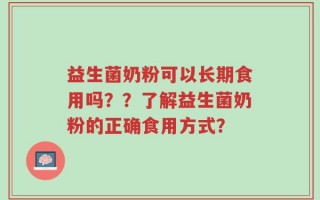 益生菌奶粉可以长期食用吗？？了解益生菌奶粉的正确食用方式？