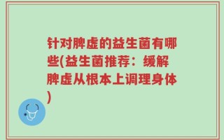 针对脾虚的益生菌有哪些(益生菌推荐：缓解脾虚从根本上调理身体)