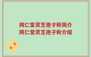 同仁堂灵芝孢子粉简介同仁堂灵芝孢子粉介绍