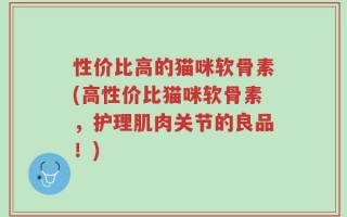 性价比高的猫咪软骨素(高性价比猫咪软骨素，护理肌肉关节的良品！)