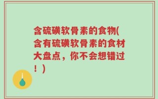 含硫磺软骨素的食物(含有硫磺软骨素的食材大盘点，你不会想错过！)