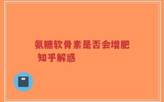 氨糖软骨素是否会增肥 知乎解惑